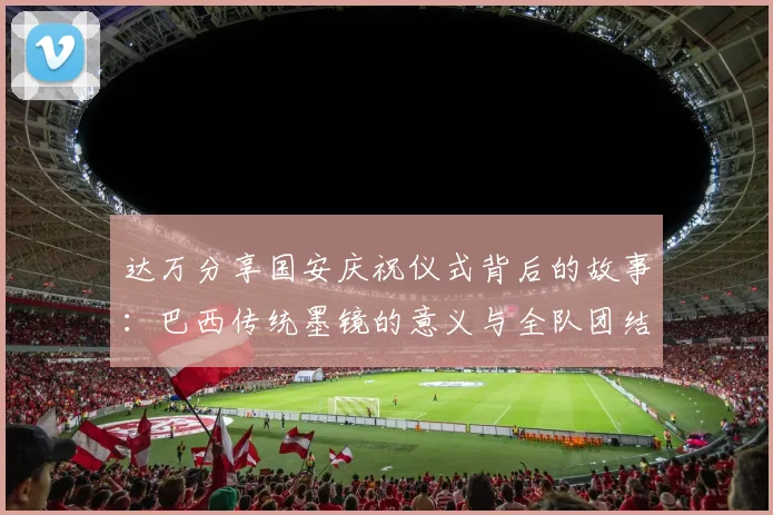 达万分享国安庆祝仪式背后的故事：巴西传统墨镜的意义与全队团结的象征