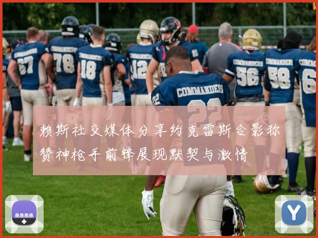 赖斯社交媒体分享约克雷斯合影称赞神枪手前锋展现默契与激情