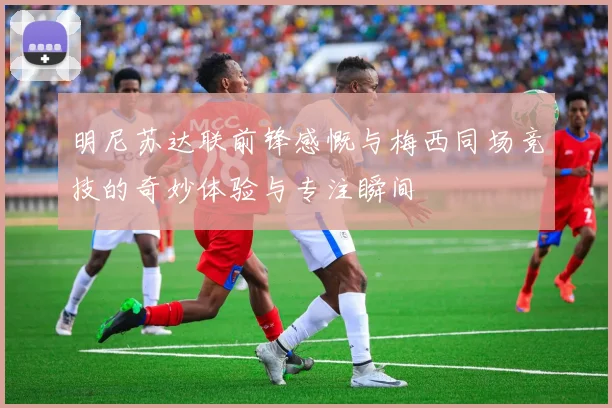 明尼苏达联前锋感慨与梅西同场竞技的奇妙体验与专注瞬间