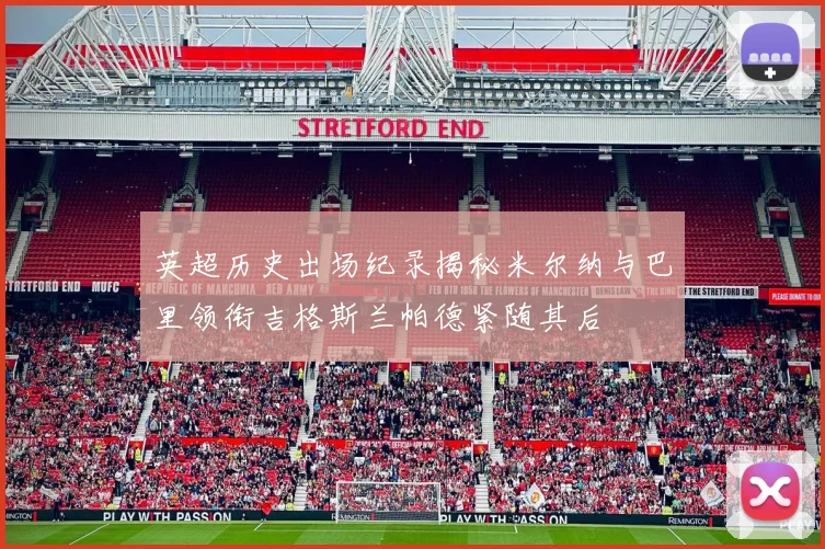 英超历史出场纪录揭秘米尔纳与巴里领衔吉格斯兰帕德紧随其后