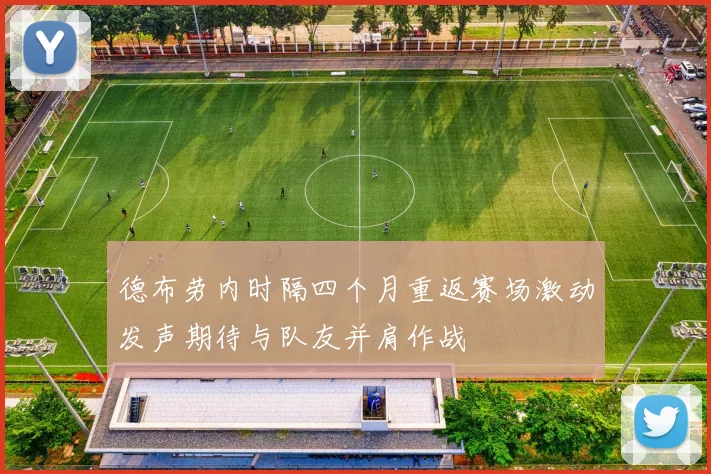 德布劳内时隔四个月重返赛场激动发声期待与队友并肩作战