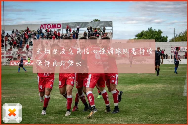 米切尔谈交易信心强调球队需持续保持良好势头