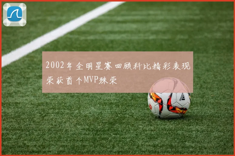 2002年全明星赛回顾科比精彩表现荣获首个MVP殊荣