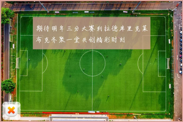 期待明年三分大赛利拉德库里克莱布克齐聚一堂共创精彩时刻