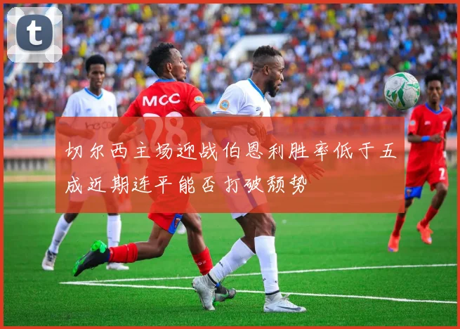切尔西主场迎战伯恩利胜率低于五成近期连平能否打破颓势