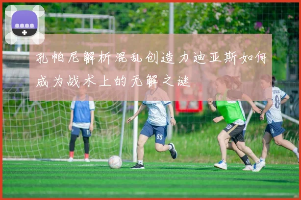 孔帕尼解析混乱创造力迪亚斯如何成为战术上的无解之谜