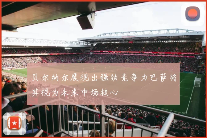 贝尔纳尔展现出强劲竞争力巴萨将其视为未来中场核心