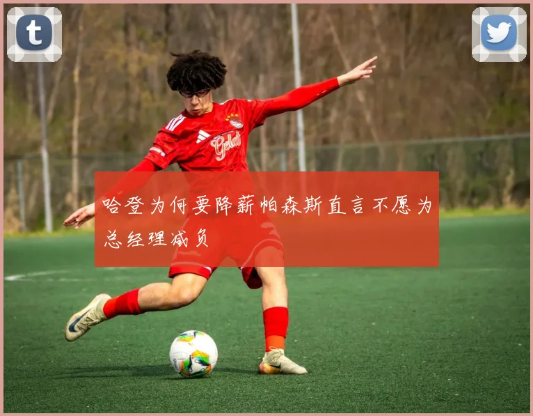 哈登为何要降薪帕森斯直言不愿为总经理减负