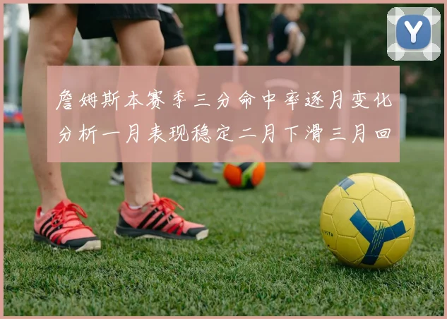 詹姆斯本赛季三分命中率逐月变化分析一月表现稳定二月下滑三月回暖