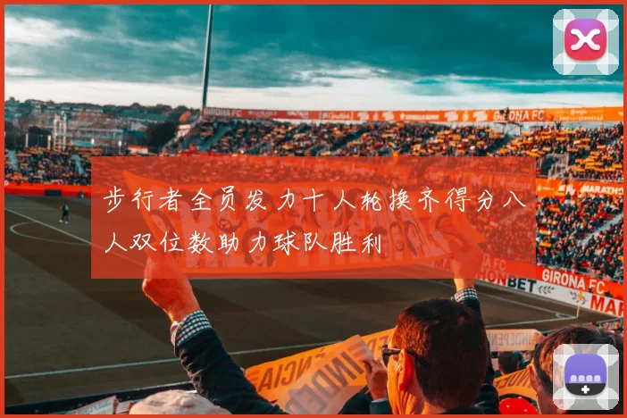 步行者全员发力十人轮换齐得分八人双位数助力球队胜利