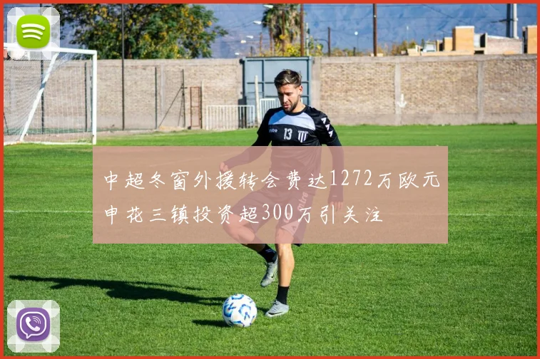 中超冬窗外援转会费达1272万欧元申花三镇投资超300万引关注