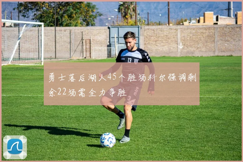 勇士落后湖人45个胜场科尔强调剩余22场需全力争胜