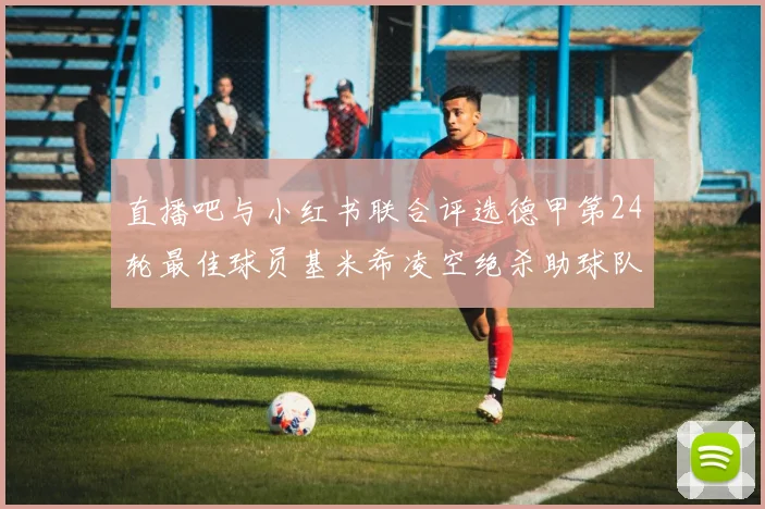 直播吧与小红书联合评选德甲第24轮最佳球员基米希凌空绝杀助球队赢得国家德比