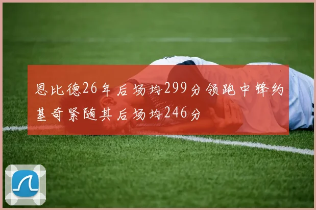 恩比德26年后场均299分领跑中锋约基奇紧随其后场均246分