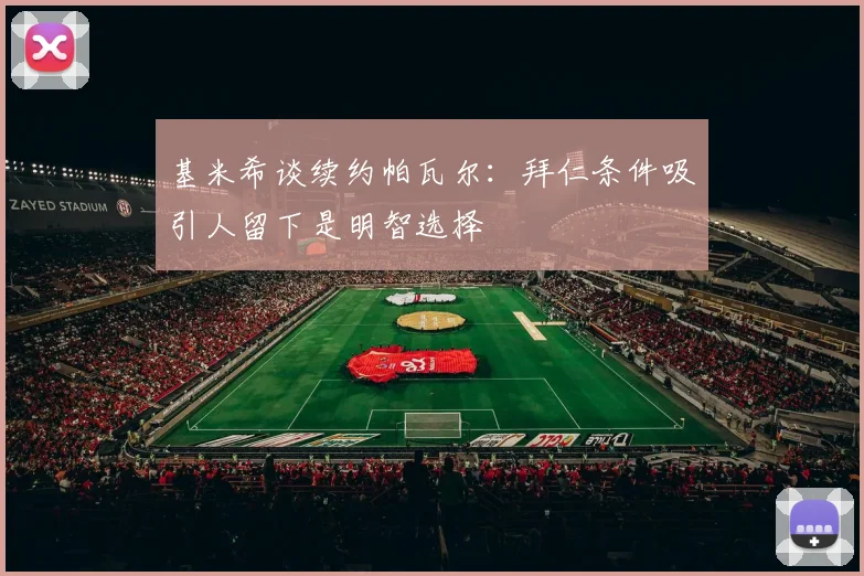 基米希谈续约帕瓦尔：拜仁条件吸引人留下是明智选择