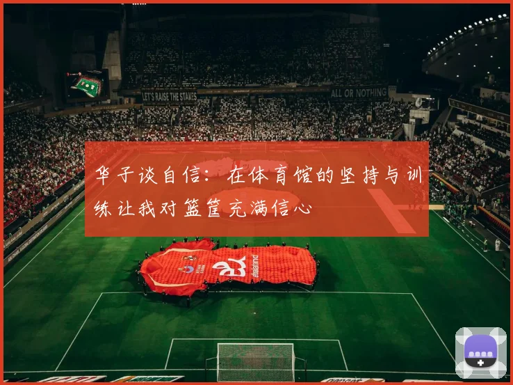 华子谈自信：在体育馆的坚持与训练让我对篮筐充满信心