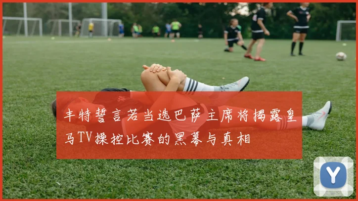 丰特誓言若当选巴萨主席将揭露皇马TV操控比赛的黑幕与真相