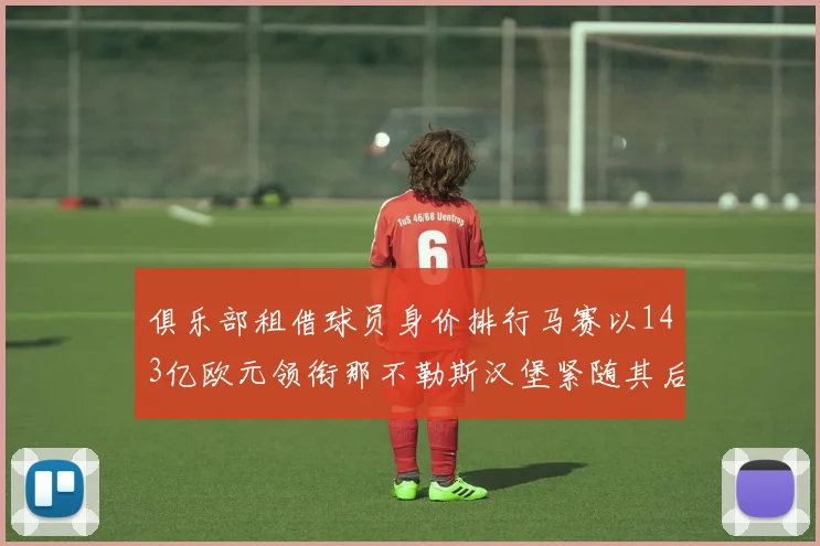 俱乐部租借球员身价排行马赛以143亿欧元领衔那不勒斯汉堡紧随其后