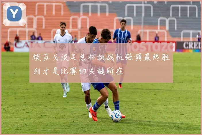 埃苏戈谈足总杯挑战性强调最终胜利才是比赛的关键所在