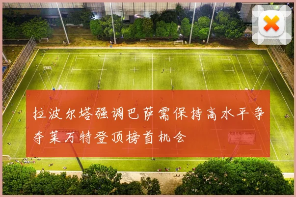 拉波尔塔强调巴萨需保持高水平争夺莱万特登顶榜首机会