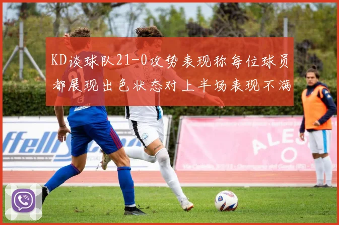 KD谈球队21-0攻势表现称每位球员都展现出色状态对上半场表现不满