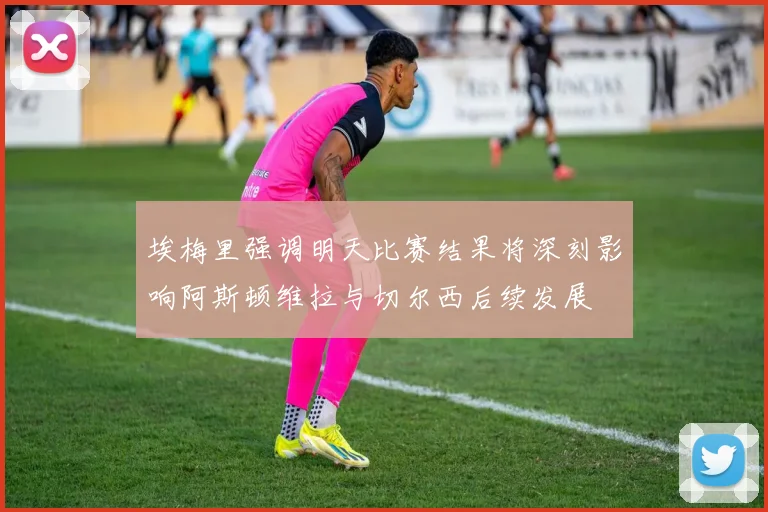 埃梅里强调明天比赛结果将深刻影响阿斯顿维拉与切尔西后续发展