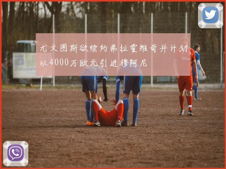 尤文图斯欲续约弗拉霍维奇并计划以4000万欧元引进穆阿尼