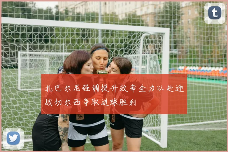 扎巴尔尼强调提升效率全力以赴迎战切尔西争取进球胜利