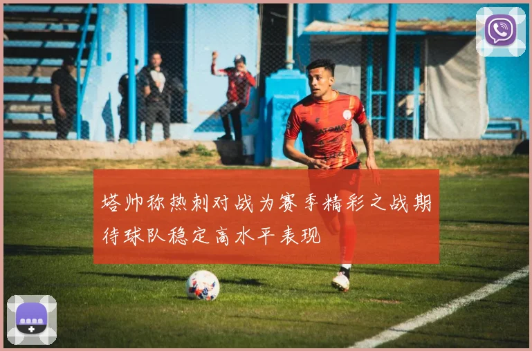 塔帅称热刺对战为赛季精彩之战期待球队稳定高水平表现