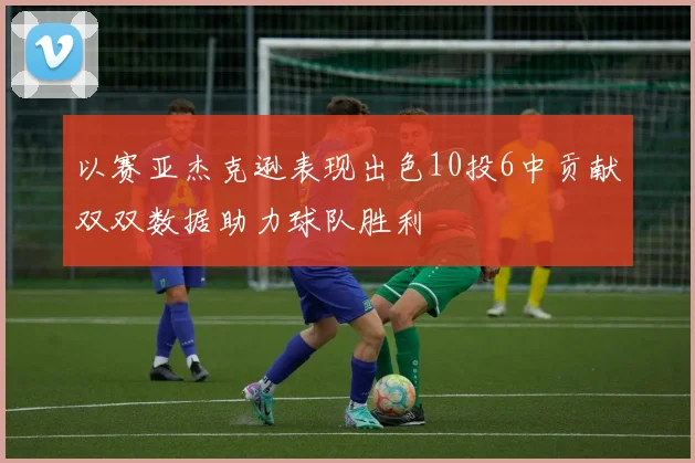 以赛亚杰克逊表现出色10投6中贡献双双数据助力球队胜利
