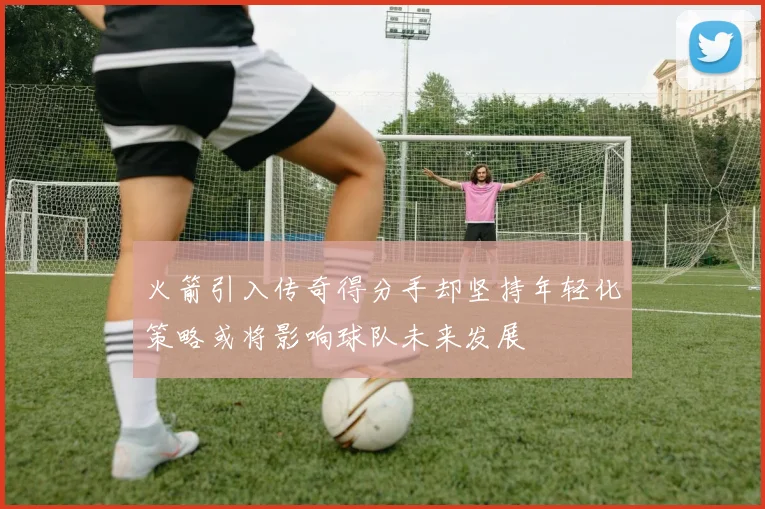 火箭引入传奇得分手却坚持年轻化策略或将影响球队未来发展