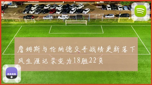 詹姆斯与伦纳德交手战绩更新落下风生涯记录变为18胜22负