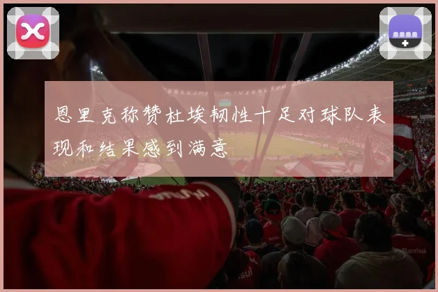 恩里克称赞杜埃韧性十足对球队表现和结果感到满意
