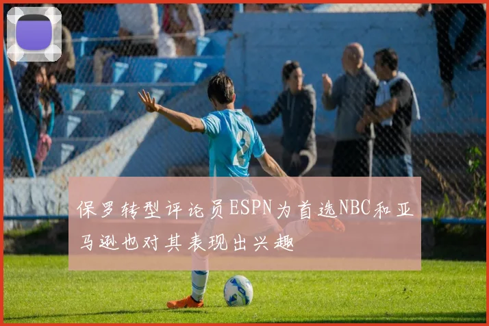 保罗转型评论员ESPN为首选NBC和亚马逊也对其表现出兴趣