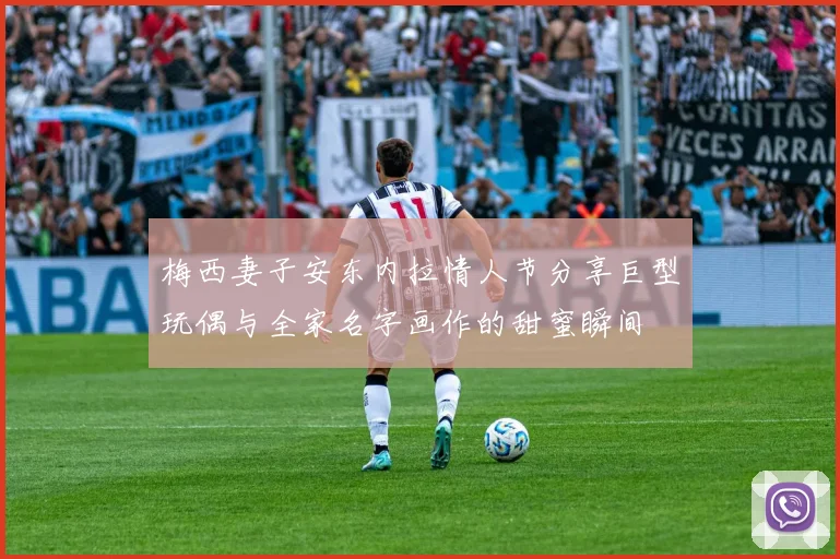梅西妻子安东内拉情人节分享巨型玩偶与全家名字画作的甜蜜瞬间