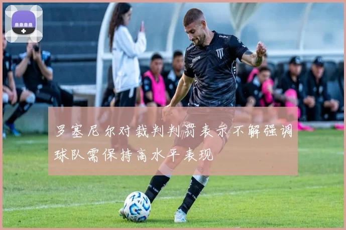 罗塞尼尔对裁判判罚表示不解强调球队需保持高水平表现