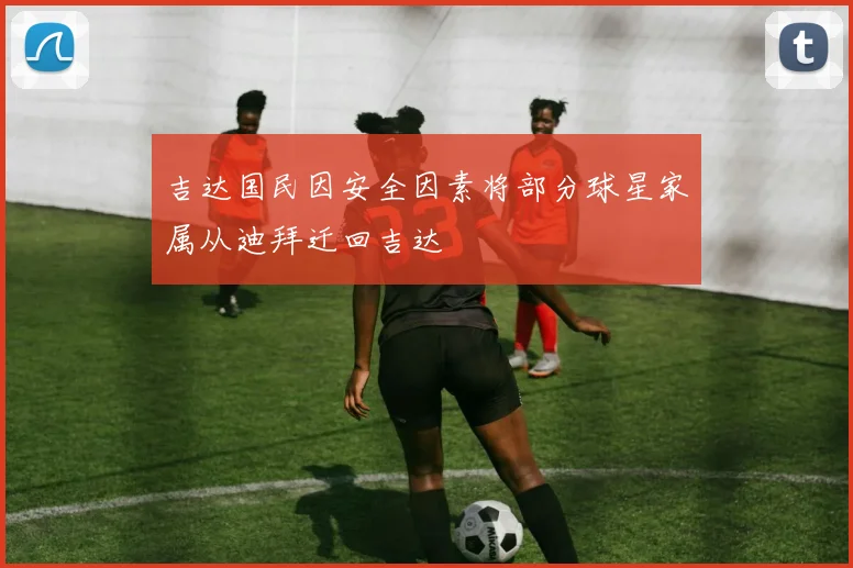 吉达国民因安全因素将部分球星家属从迪拜迁回吉达