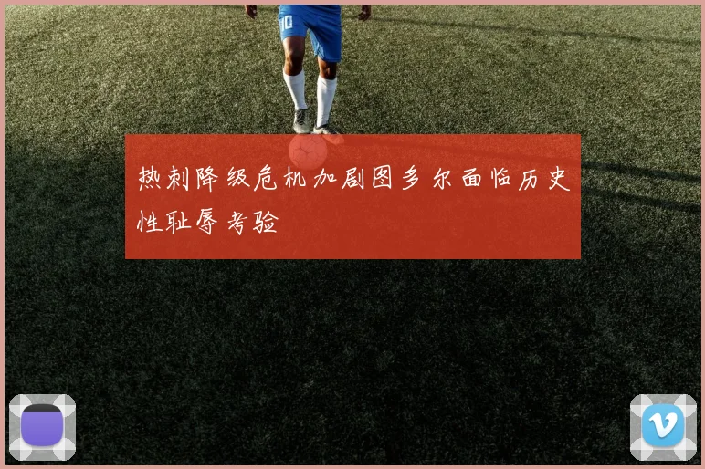 热刺降级危机加剧图多尔面临历史性耻辱考验